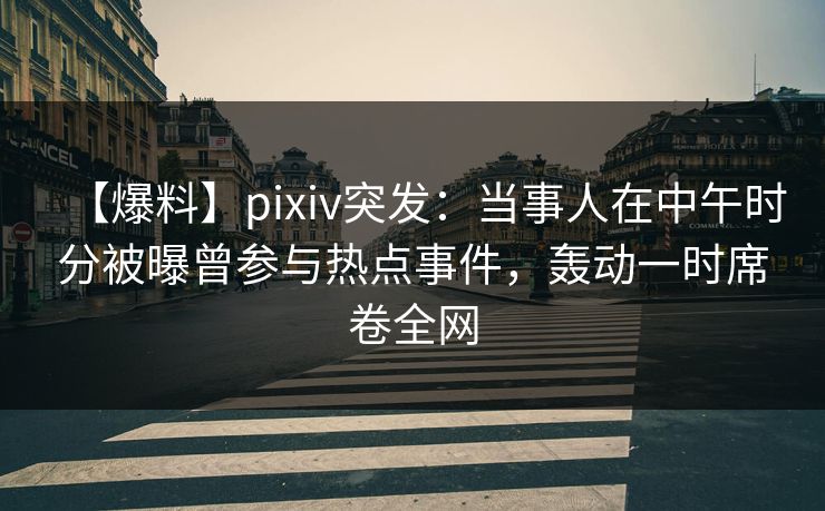 【爆料】pixiv突发：当事人在中午时分被曝曾参与热点事件，轰动一时席卷全网