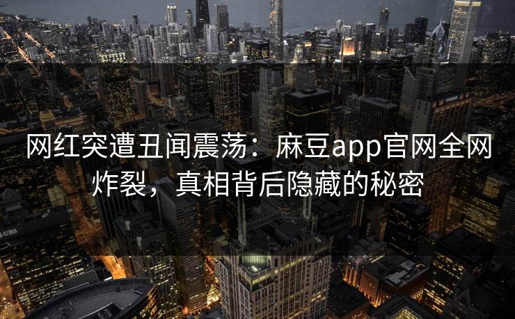 网红突遭丑闻震荡：麻豆app官网全网炸裂，真相背后隐藏的秘密