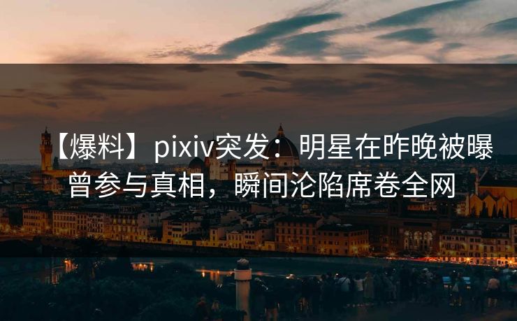 【爆料】pixiv突发：明星在昨晚被曝曾参与真相，瞬间沦陷席卷全网