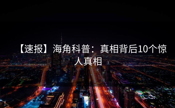 【速报】海角科普：真相背后10个惊人真相