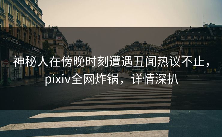 神秘人在傍晚时刻遭遇丑闻热议不止,pixiv全网炸锅,详情深扒 神秘人在傍晚时刻遭遇丑闻热议不止,pixiv全网炸锅,详情深扒