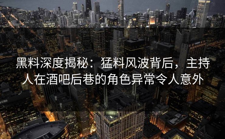 黑料深度揭秘：猛料风波背后，主持人在酒吧后巷的角色异常令人意外
