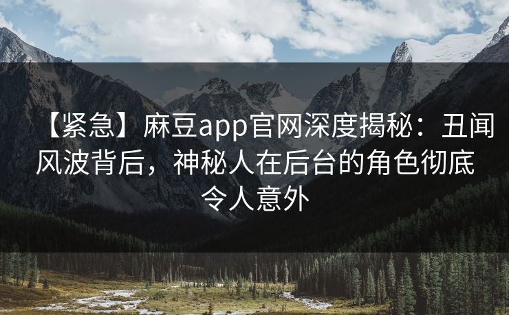 【紧急】麻豆app官网深度揭秘：丑闻风波背后，神秘人在后台的角色彻底令人意外