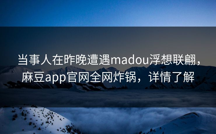 当事人在昨晚遭遇madou浮想联翩，麻豆app官网全网炸锅，详情了解