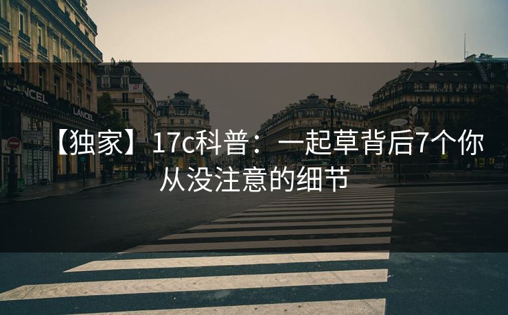 【独家】17c科普：一起草背后7个你从没注意的细节