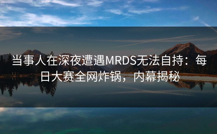 当事人在深夜遭遇MRDS无法自持：每日大赛全网炸锅，内幕揭秘