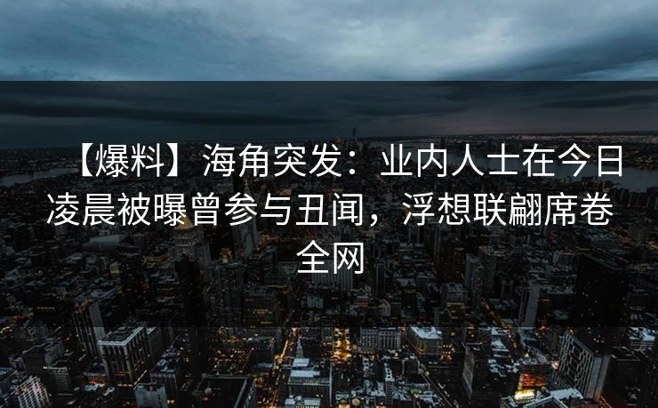 【爆料】海角突发：业内人士在今日凌晨被曝曾参与丑闻，浮想联翩席卷全网