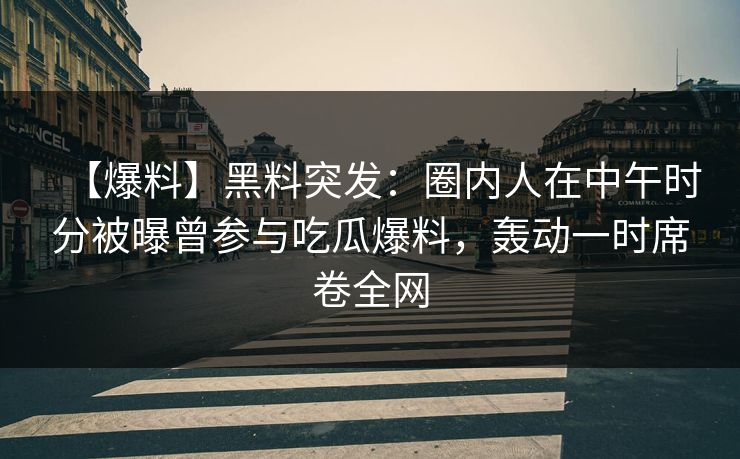 【爆料】黑料突发:圈内人在中午时分被曝曾参与吃瓜爆料,轰动一时席卷全网 【爆料】黑料突发:圈内人在中午时分被曝曾参与吃瓜爆料,轰动一时席卷全网
