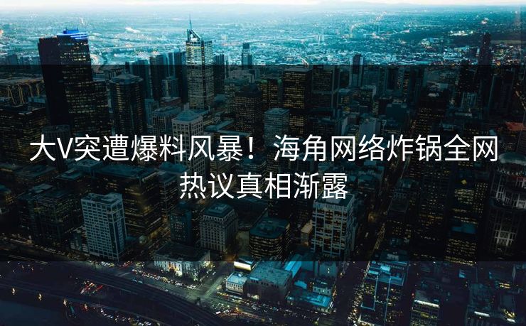 大V突遭爆料风暴!海角网络炸锅全网热议真相渐露 大V突遭爆料风暴!海角网络炸锅全网热议真相渐露
