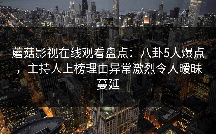 蘑菇影视在线观看盘点：八卦5大爆点，主持人上榜理由异常激烈令人暧昧蔓延
