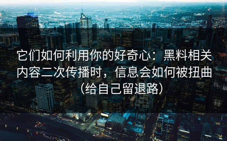 它们如何利用你的好奇心：黑料相关内容二次传播时，信息会如何被扭曲（给自己留退路）