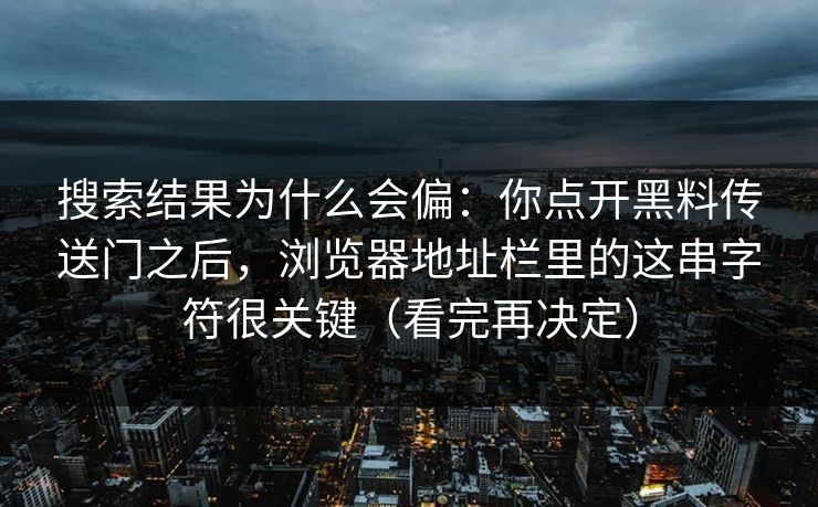 搜索结果为什么会偏：你点开黑料传送门之后，浏览器地址栏里的这串字符很关键（看完再决定）