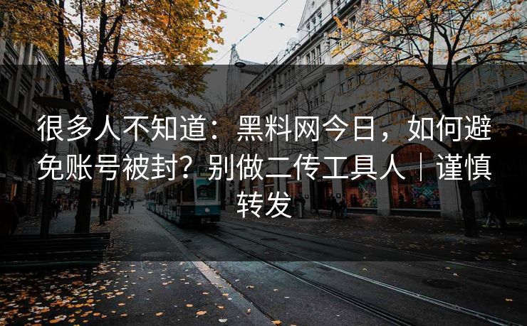 很多人不知道：黑料网今日，如何避免账号被封？别做二传工具人｜谨慎转发