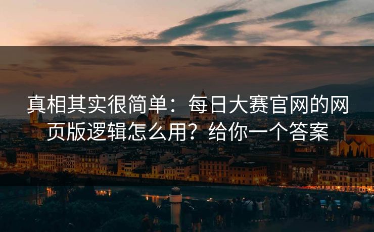 真相其实很简单：每日大赛官网的网页版逻辑怎么用？给你一个答案