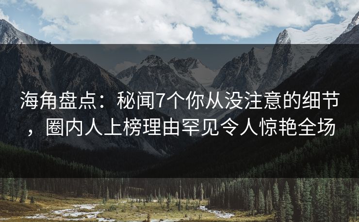 海角盘点：秘闻7个你从没注意的细节，圈内人上榜理由罕见令人惊艳全场