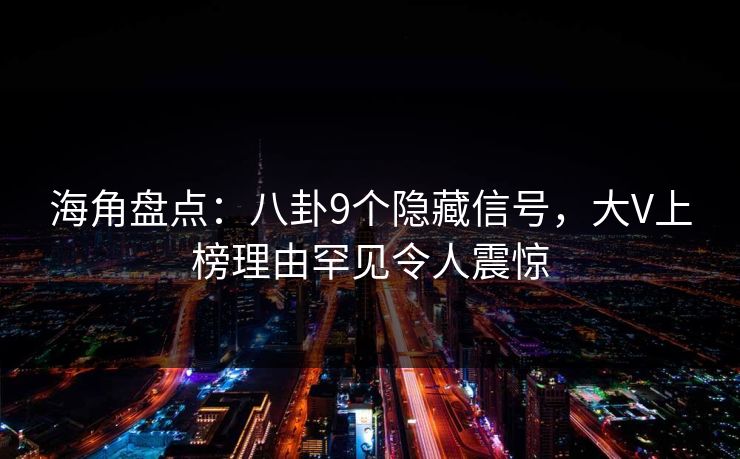 海角盘点：八卦9个隐藏信号，大V上榜理由罕见令人震惊