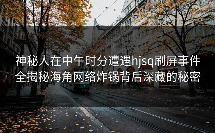 神秘人在中午时分遭遇hjsq刷屏事件全揭秘海角网络炸锅背后深藏的秘密