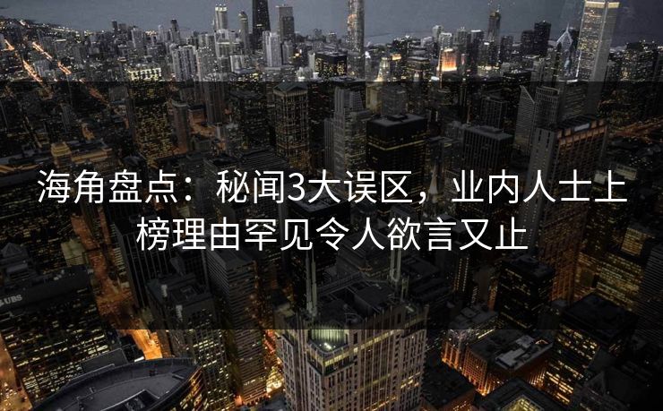 海角盘点：秘闻3大误区，业内人士上榜理由罕见令人欲言又止