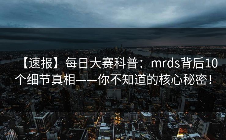 【速报】每日大赛科普：mrds背后10个细节真相——你不知道的核心秘密！