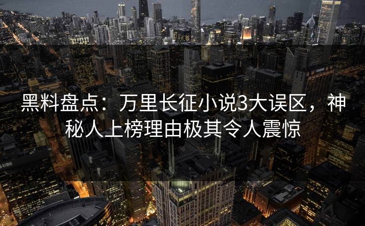 黑料盘点：万里长征小说3大误区，神秘人上榜理由极其令人震惊