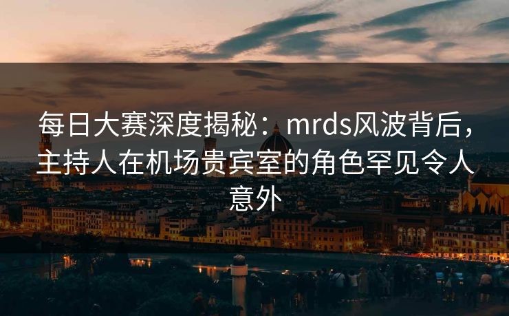 每日大赛深度揭秘：mrds风波背后，主持人在机场贵宾室的角色罕见令人意外