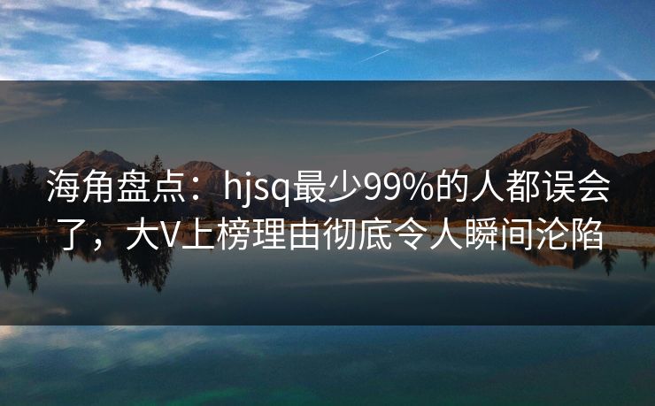 海角盘点：hjsq最少99%的人都误会了，大V上榜理由彻底令人瞬间沦陷