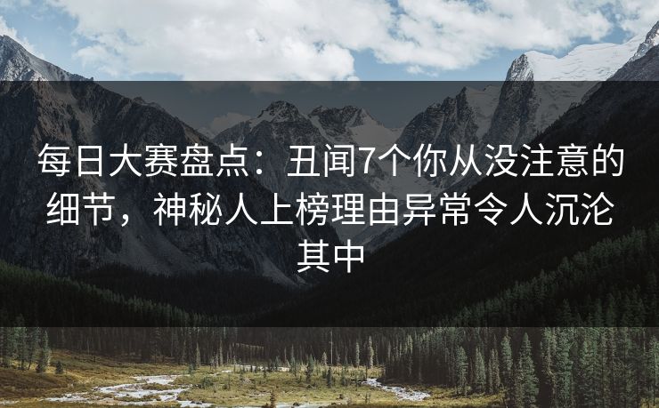 每日大赛盘点：丑闻7个你从没注意的细节，神秘人上榜理由异常令人沉沦其中