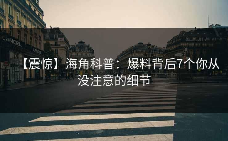 【震惊】海角科普：爆料背后7个你从没注意的细节