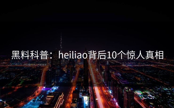 黑料科普：heiliao背后10个惊人真相