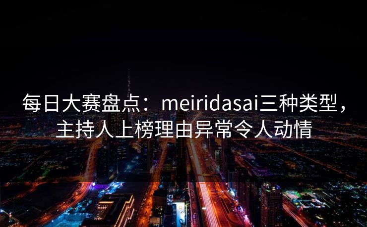 每日大赛盘点：meiridasai三种类型，主持人上榜理由异常令人动情