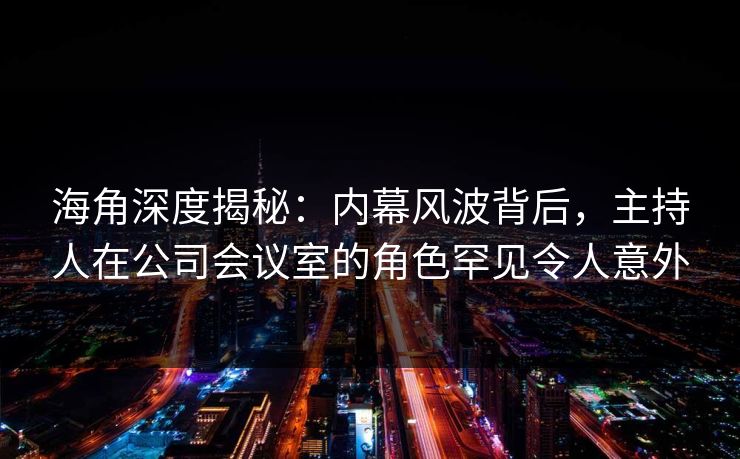 海角深度揭秘：内幕风波背后，主持人在公司会议室的角色罕见令人意外