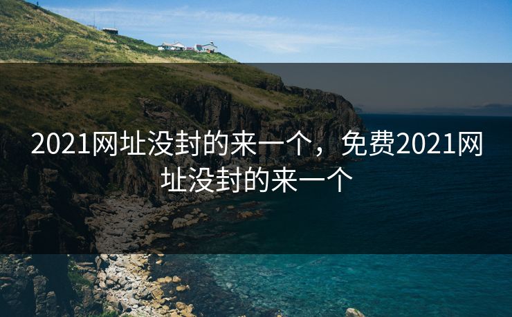 2021网址没封的来一个，免费2021网址没封的来一个
