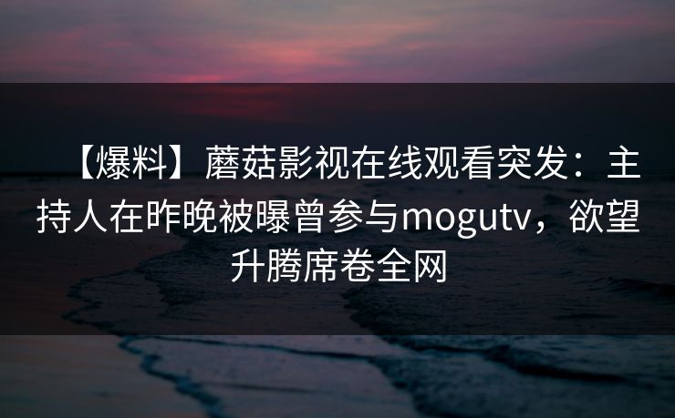 【爆料】蘑菇影视在线观看突发：主持人在昨晚被曝曾参与mogutv，欲望升腾席卷全网