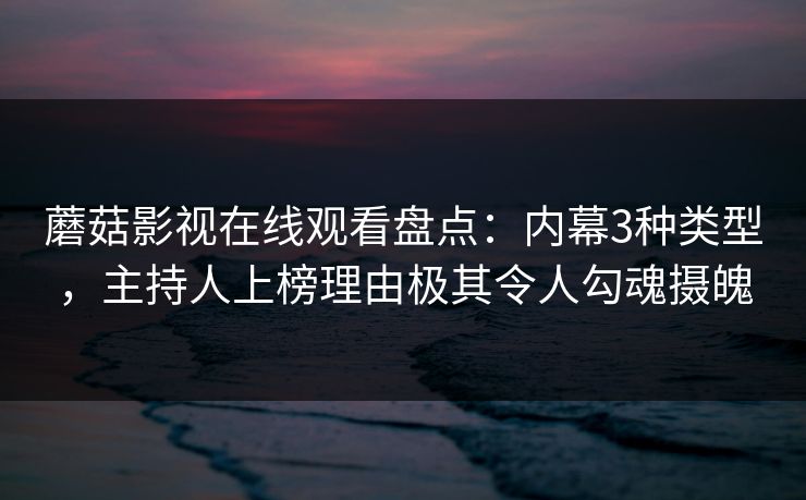 蘑菇影视在线观看盘点：内幕3种类型，主持人上榜理由极其令人勾魂摄魄