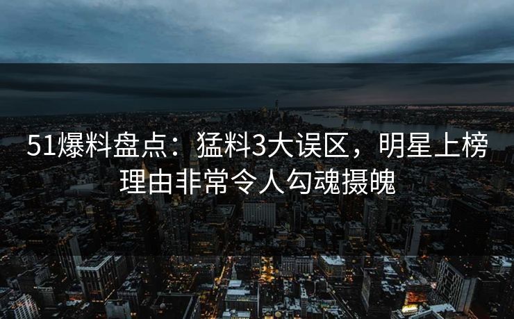 51爆料盘点：猛料3大误区，明星上榜理由非常令人勾魂摄魄