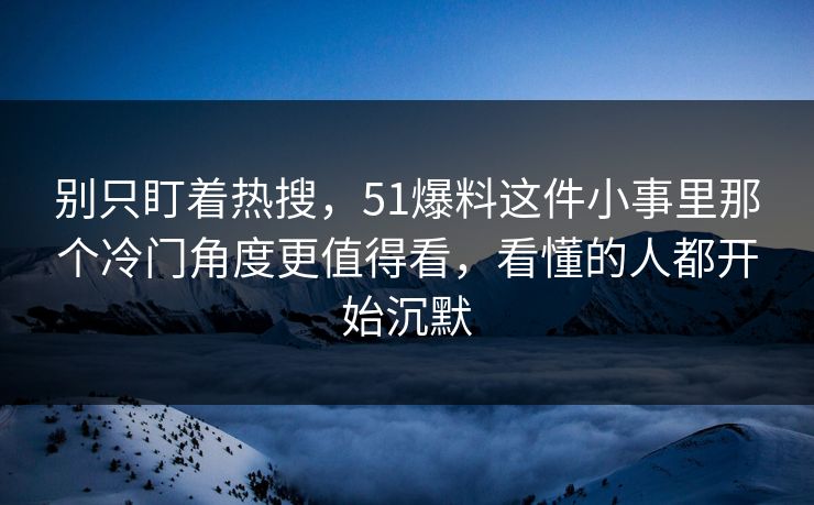 别只盯着热搜,51爆料这件小事里那个冷门角度更值得看,看懂的人都开始沉默 别只盯着热搜,51爆料这件小事里那个冷门角度更值得看,看懂的人都开始沉默
